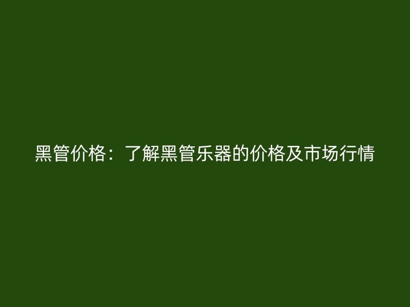 黑管價(jià)格：了解黑管樂(lè)器的價(jià)格及市場(chǎng)行情