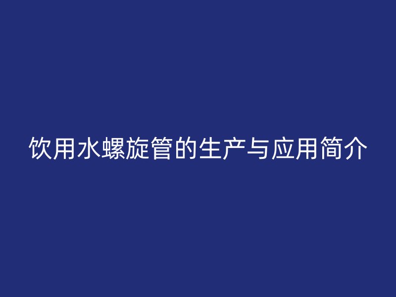 飲用水螺旋管的生產(chǎn)與應(yīng)用簡(jiǎn)介