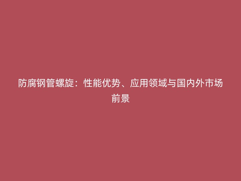 防腐鋼管螺旋：性能優(yōu)勢、應用領(lǐng)域與國內(nèi)外市場前景