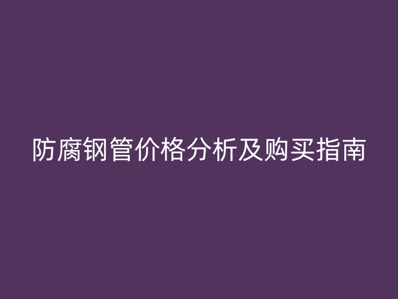 防腐鋼管價(jià)格分析及購(gòu)買(mǎi)指南