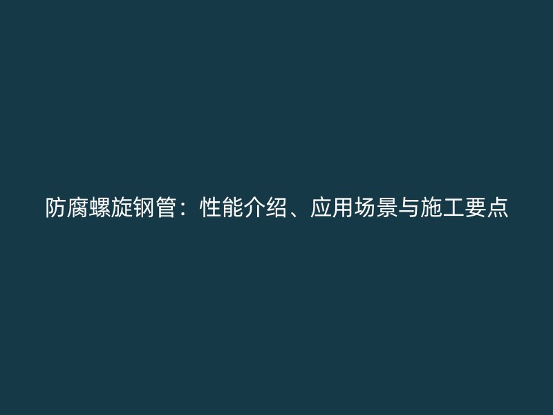 防腐螺旋鋼管：性能介紹、應(yīng)用場(chǎng)景與施工要點(diǎn)
