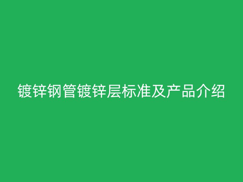 鍍鋅鋼管鍍鋅層標(biāo)準(zhǔn)及產(chǎn)品介紹