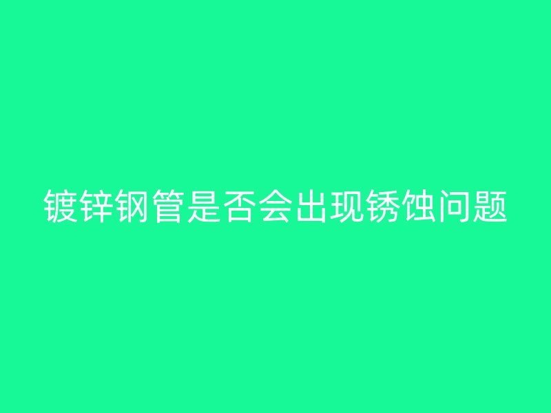 鍍鋅鋼管是否會出現(xiàn)銹蝕問題