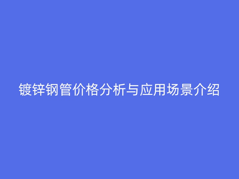 鍍鋅鋼管價(jià)格分析與應(yīng)用場景介紹