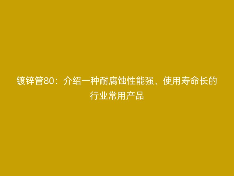 鍍鋅管80：介紹一種耐腐蝕性能強(qiáng)、使用壽命長的行業(yè)常用產(chǎn)品