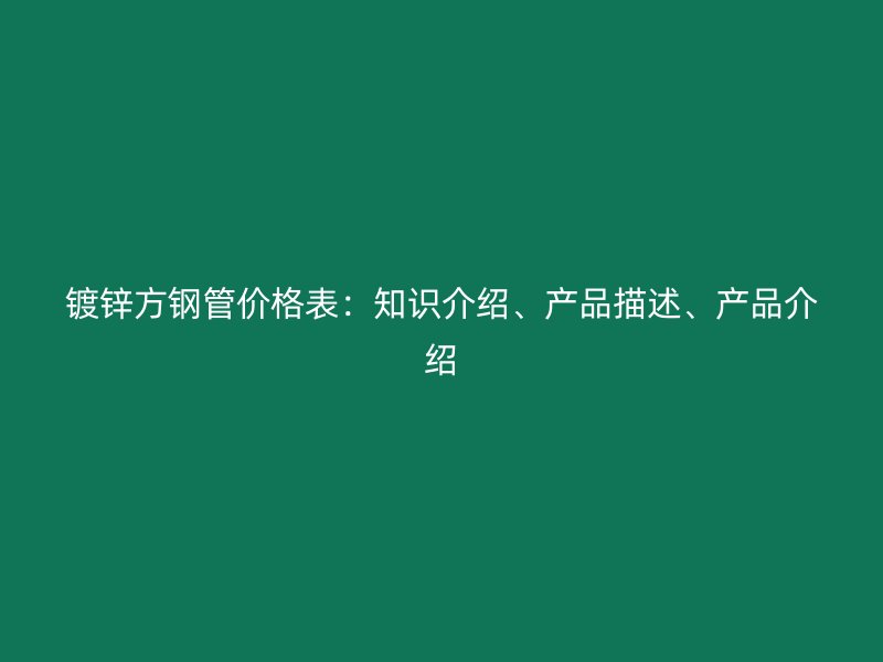 鍍鋅方鋼管價格表：知識介紹、產(chǎn)品描述、產(chǎn)品介紹