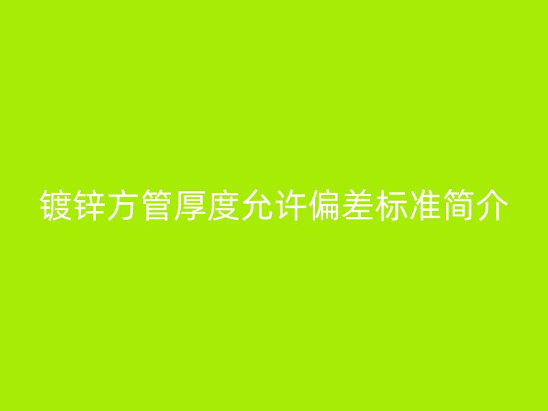 鍍鋅方管厚度允許偏差標(biāo)準(zhǔn)簡介