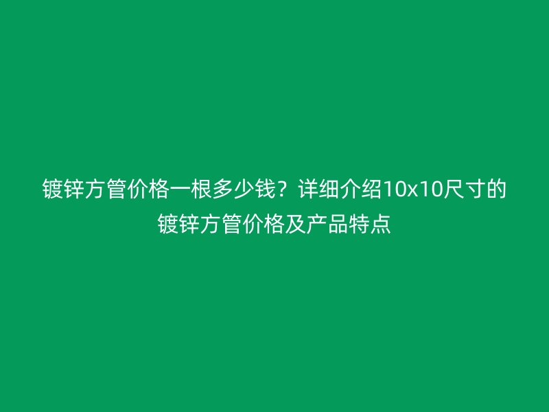 鍍鋅方管價(jià)格一根多少錢？詳細(xì)介紹10x10尺寸的鍍鋅方管價(jià)格及產(chǎn)品特點(diǎn)