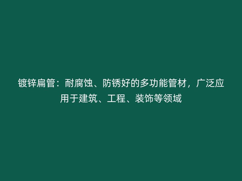 鍍鋅扁管：耐腐蝕、防銹好的多功能管材，廣泛應(yīng)用于建筑、工程、裝飾等領(lǐng)域