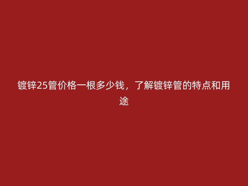 鍍鋅25管價格一根多少錢，了解鍍鋅管的特點和用途