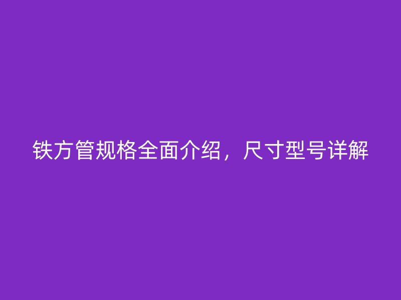 鐵方管規(guī)格全面介紹，尺寸型號(hào)詳解