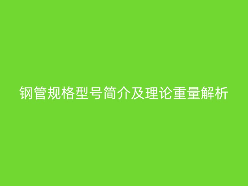 鋼管規(guī)格型號(hào)簡介及理論重量解析