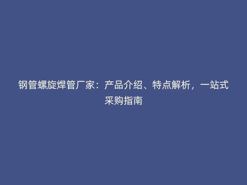 鋼管螺旋焊管廠家：產(chǎn)品介紹、特點解析，一站式采購指南