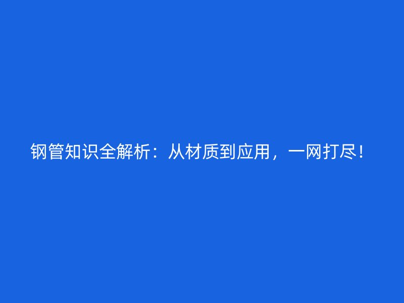 鋼管知識全解析：從材質(zhì)到應用，一網(wǎng)打盡！