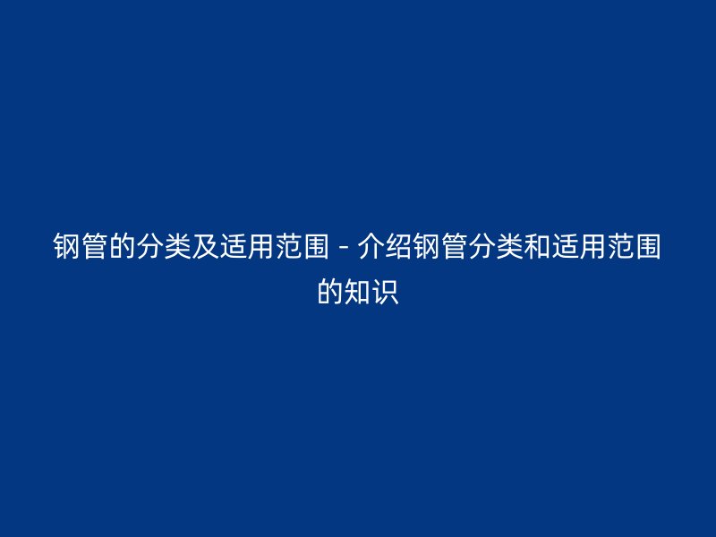 鋼管的分類及適用范圍 - 介紹鋼管分類和適用范圍的知識
