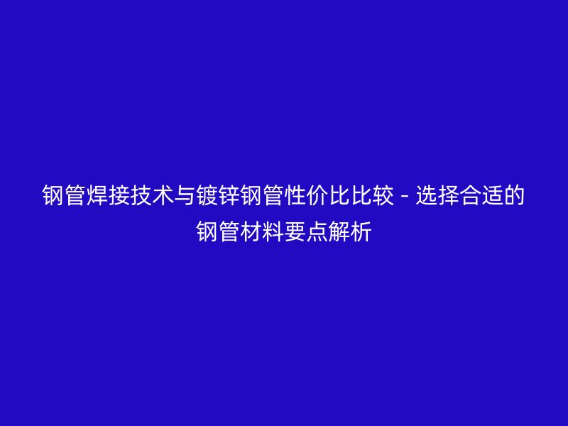 鋼管焊接技術(shù)與鍍鋅鋼管性價比比較 - 選擇合適的鋼管材料要點解析