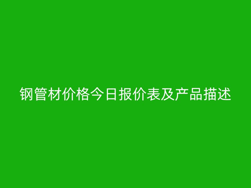 鋼管材價(jià)格今日?qǐng)?bào)價(jià)表及產(chǎn)品描述