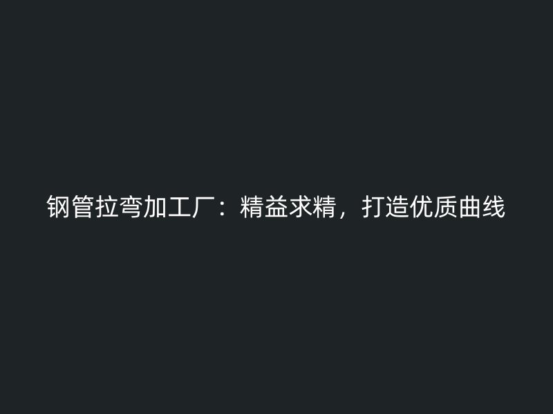 鋼管拉彎加工廠：精益求精，打造優(yōu)質(zhì)曲線