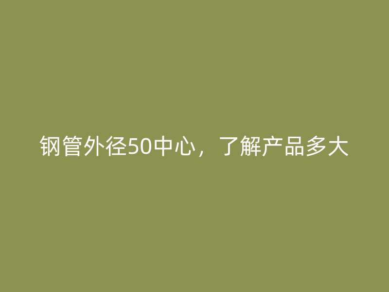 鋼管外徑50中心，了解產(chǎn)品多大