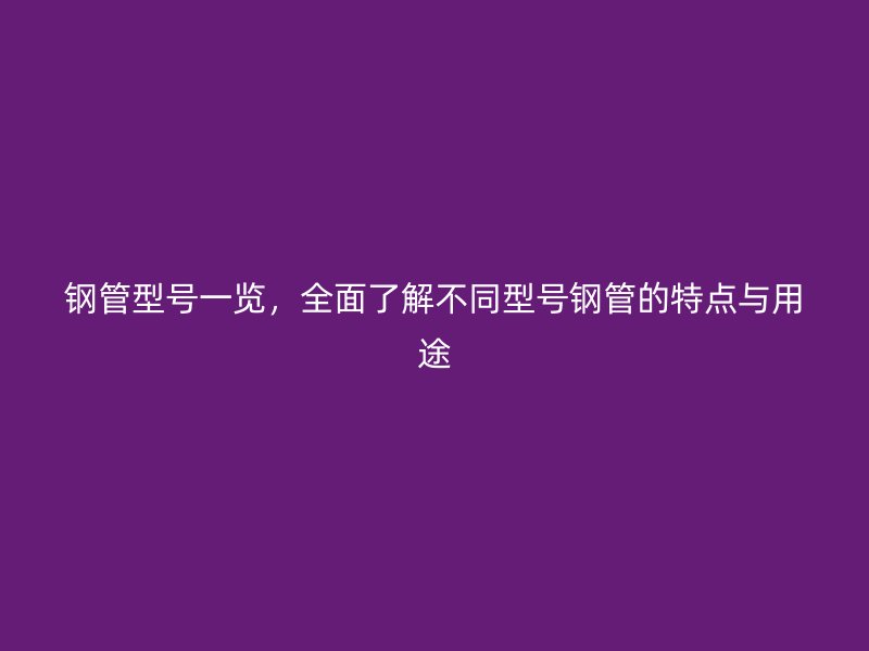 鋼管型號(hào)一覽，全面了解不同型號(hào)鋼管的特點(diǎn)與用途