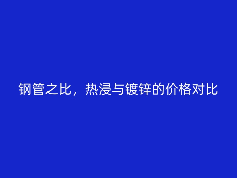 鋼管之比，熱浸與鍍鋅的價(jià)格對(duì)比