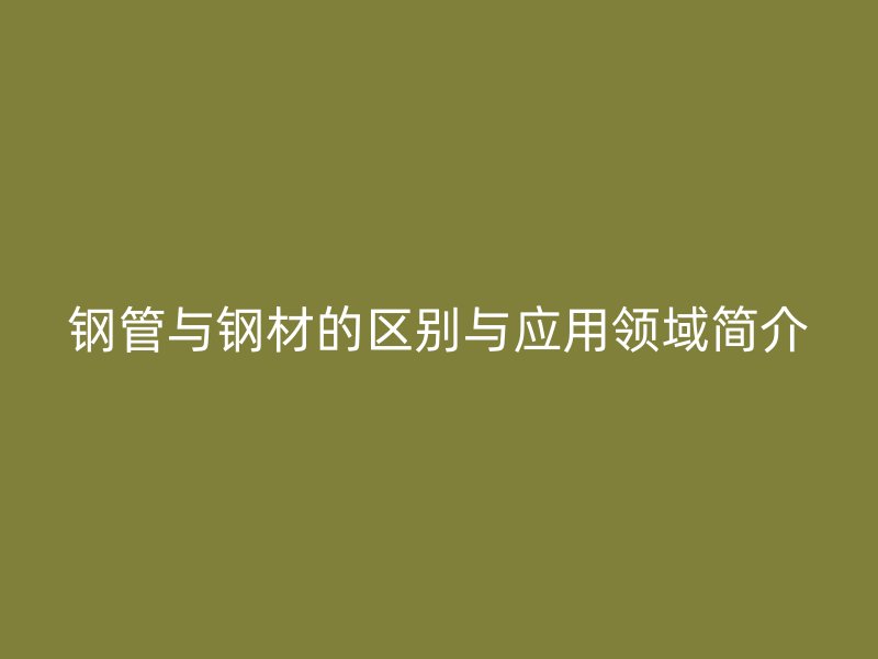鋼管與鋼材的區(qū)別與應用領(lǐng)域簡介