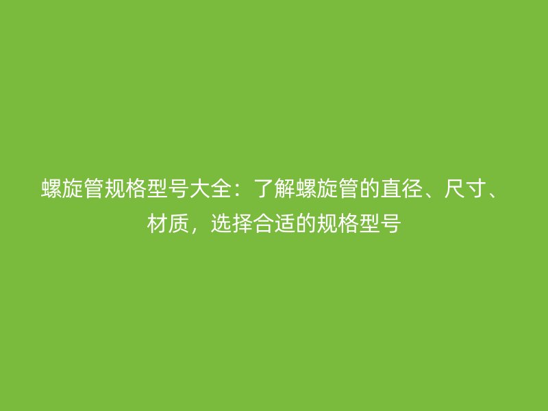螺旋管規(guī)格型號(hào)大全：了解螺旋管的直徑、尺寸、材質(zhì)，選擇合適的規(guī)格型號(hào)