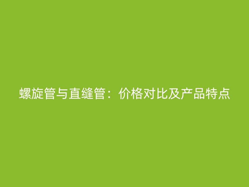 螺旋管與直縫管：價(jià)格對(duì)比及產(chǎn)品特點(diǎn)