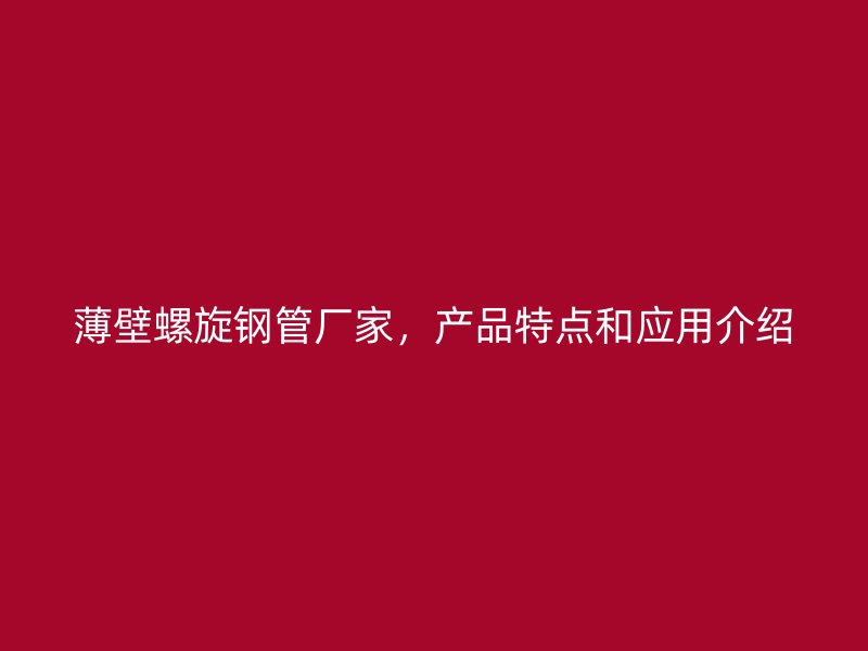 薄壁螺旋鋼管廠家，產(chǎn)品特點(diǎn)和應(yīng)用介紹