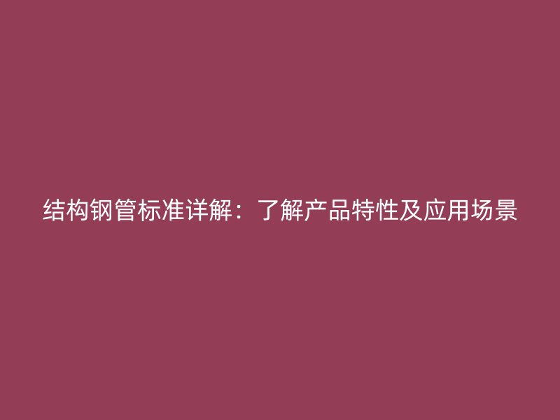 結(jié)構(gòu)鋼管標準詳解：了解產(chǎn)品特性及應用場景