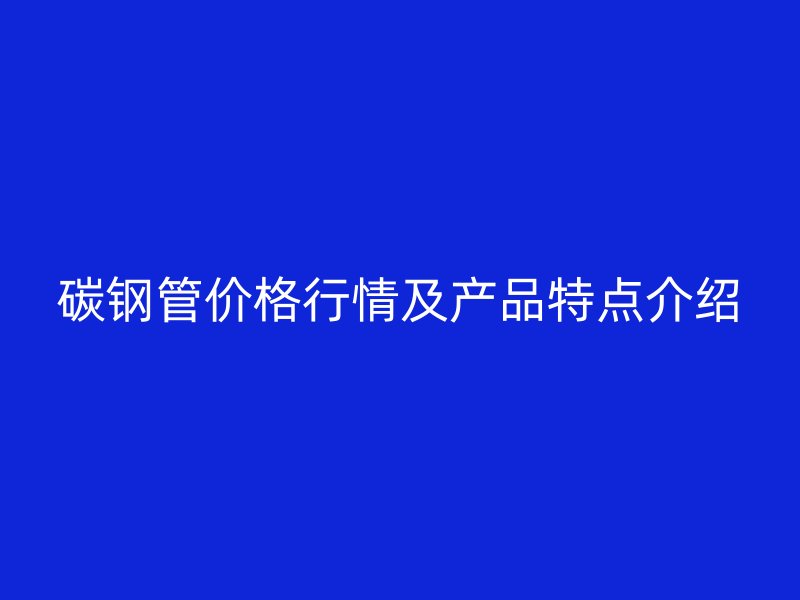 碳鋼管價(jià)格行情及產(chǎn)品特點(diǎn)介紹