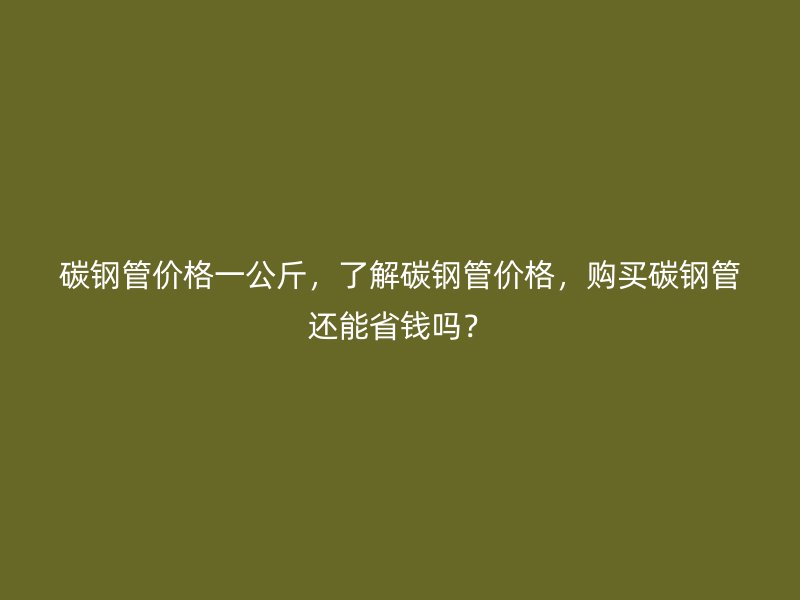 碳鋼管價格一公斤，了解碳鋼管價格，購買碳鋼管還能省錢嗎？