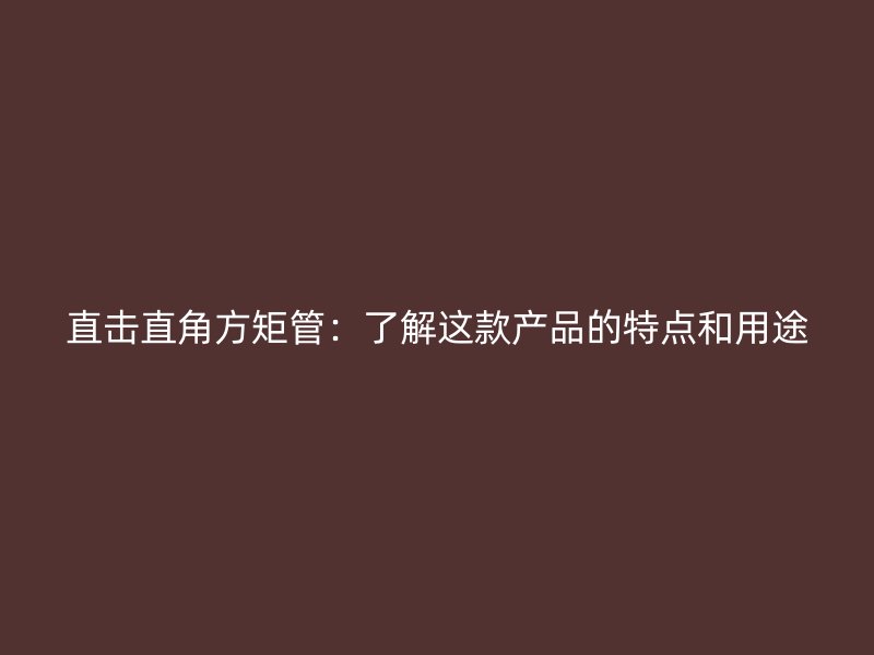 直擊直角方矩管：了解這款產(chǎn)品的特點和用途