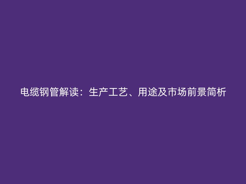 電纜鋼管解讀：生產(chǎn)工藝、用途及市場前景簡析