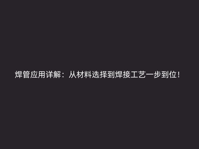 焊管應(yīng)用詳解：從材料選擇到焊接工藝一步到位！