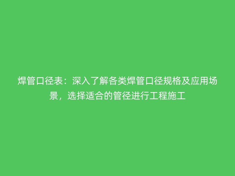 焊管口徑表：深入了解各類焊管口徑規(guī)格及應(yīng)用場景，選擇適合的管徑進行工程施工