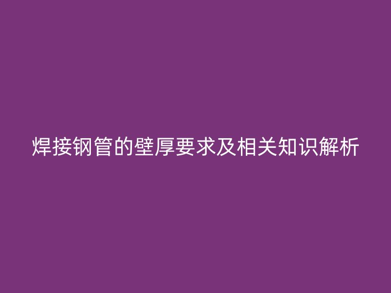焊接鋼管的壁厚要求及相關(guān)知識解析