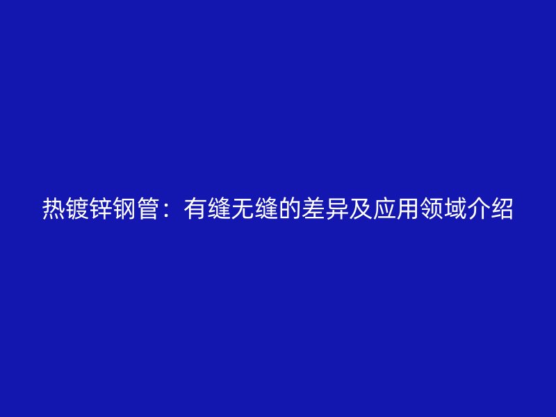 熱鍍鋅鋼管：有縫無縫的差異及應(yīng)用領(lǐng)域介紹