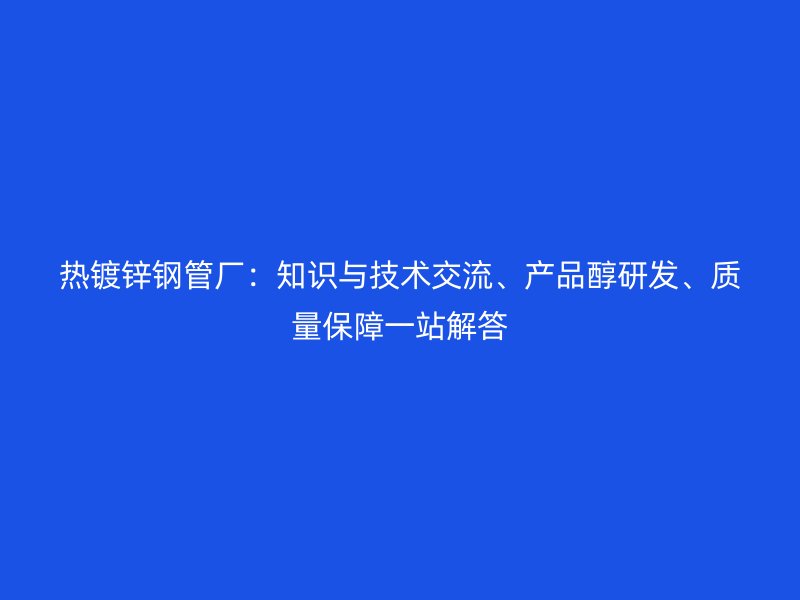 熱鍍鋅鋼管廠：知識(shí)與技術(shù)交流、產(chǎn)品醇研發(fā)、質(zhì)量保障一站解答