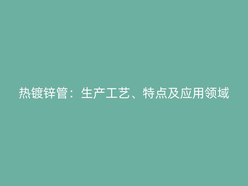 熱鍍鋅管：生產(chǎn)工藝、特點(diǎn)及應(yīng)用領(lǐng)域