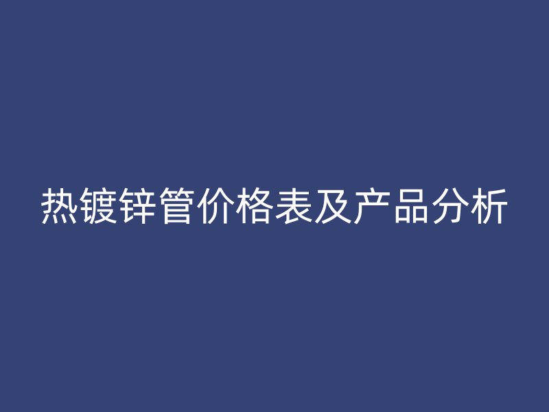 熱鍍鋅管價(jià)格表及產(chǎn)品分析