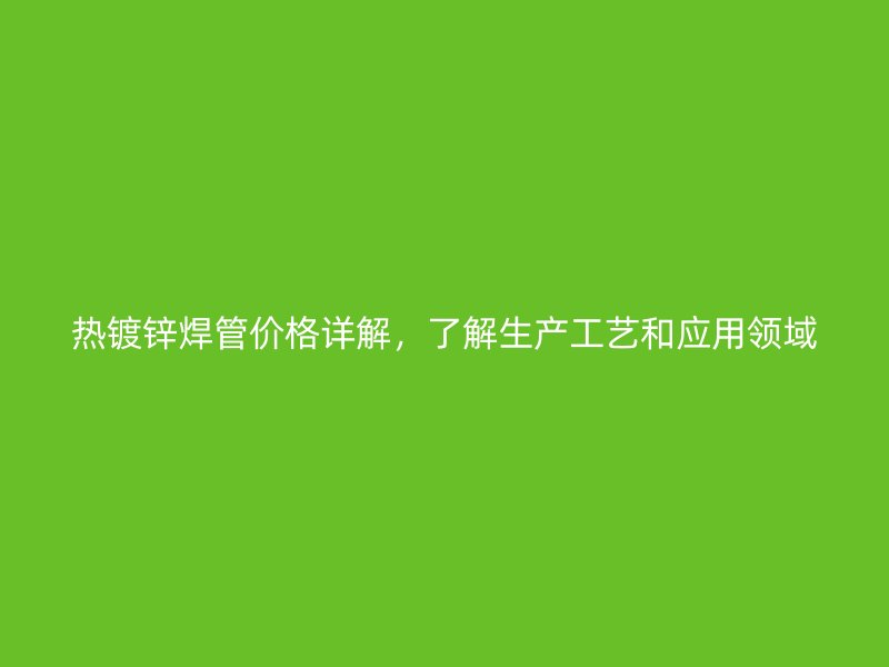 熱鍍鋅焊管價格詳解，了解生產(chǎn)工藝和應(yīng)用領(lǐng)域