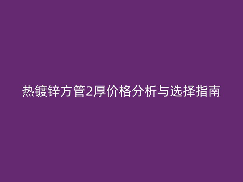熱鍍鋅方管2厚價格分析與選擇指南