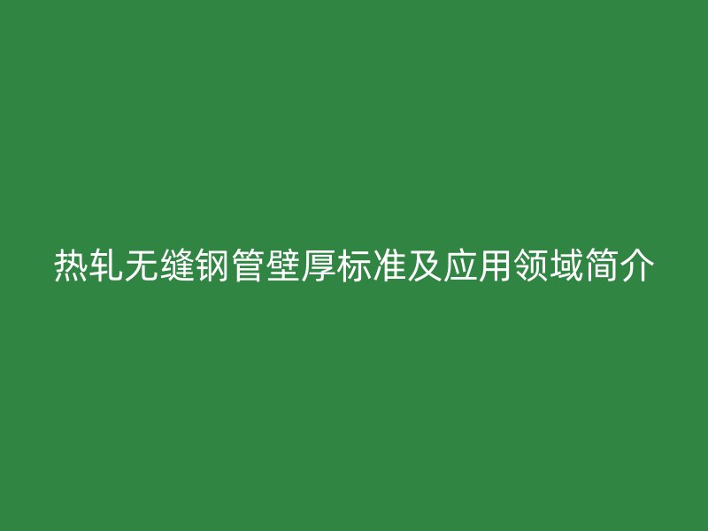 熱軋無縫鋼管壁厚標準及應(yīng)用領(lǐng)域簡介
