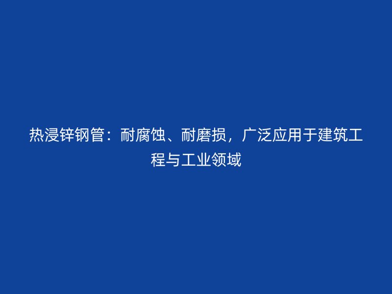 熱浸鋅鋼管：耐腐蝕、耐磨損，廣泛應(yīng)用于建筑工程與工業(yè)領(lǐng)域