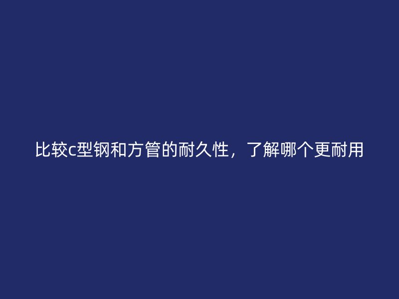 比較c型鋼和方管的耐久性，了解哪個更耐用
