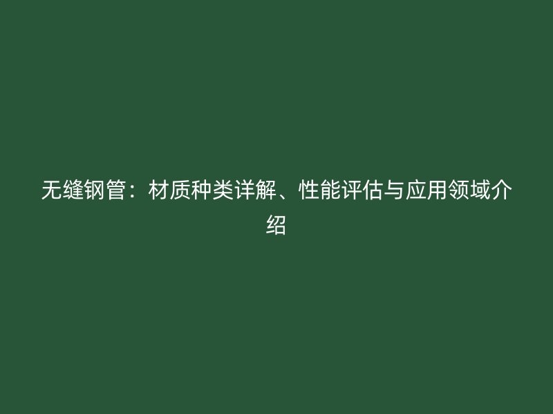 無(wú)縫鋼管：材質(zhì)種類詳解、性能評(píng)估與應(yīng)用領(lǐng)域介紹