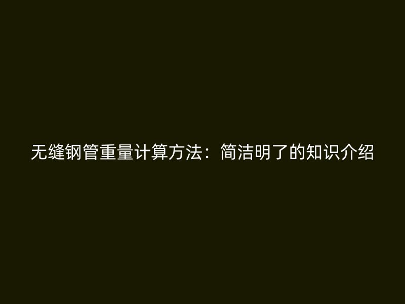 無縫鋼管重量計(jì)算方法：簡潔明了的知識介紹