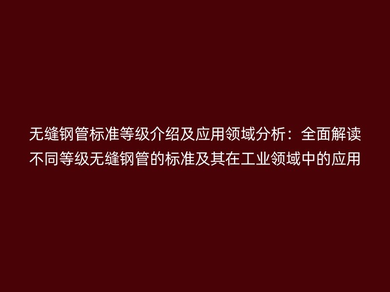 無縫鋼管標(biāo)準(zhǔn)等級介紹及應(yīng)用領(lǐng)域分析：全面解讀不同等級無縫鋼管的標(biāo)準(zhǔn)及其在工業(yè)領(lǐng)域中的應(yīng)用