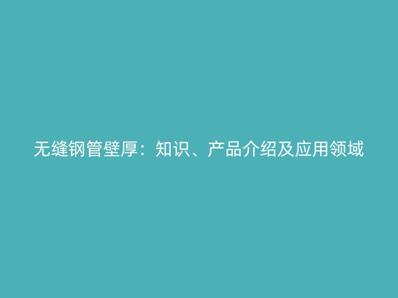 無縫鋼管壁厚：知識、產(chǎn)品介紹及應(yīng)用領(lǐng)域